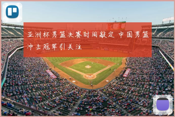 亚洲杯男篮决赛时间敲定 中国男篮冲击冠军引关注