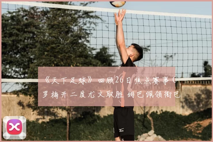 《天下足球》回顾26日焦点赛事 C罗梅开二度尤文取胜 姆巴佩领衔巴黎晋级亮眼