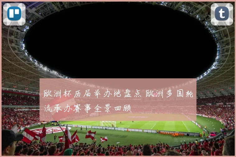 欧洲杯历届举办地盘点 欧洲多国轮流承办赛事全景回顾