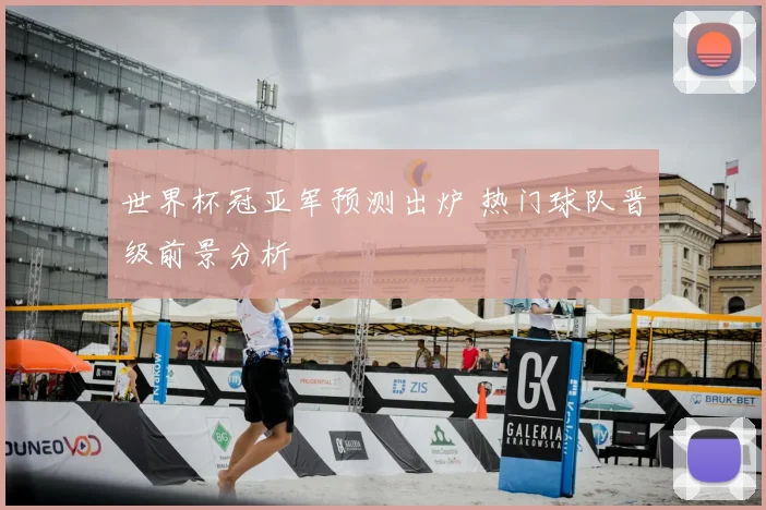 世界杯冠亚军预测出炉 热门球队晋级前景分析
