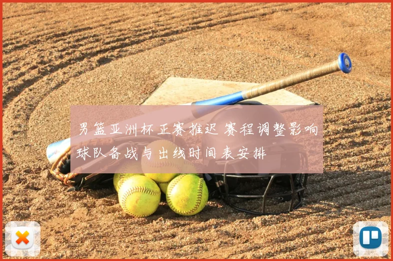 男篮亚洲杯正赛推迟 赛程调整影响球队备战与出线时间表安排