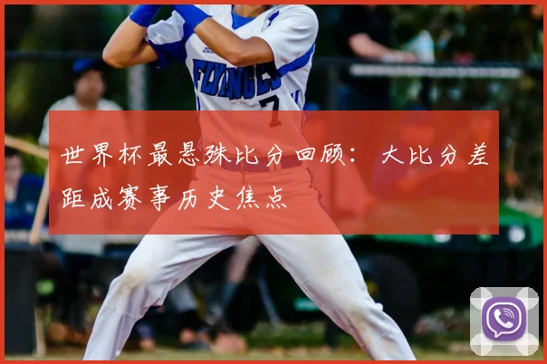 世界杯最悬殊比分回顾:大比分差距成赛事历史焦点