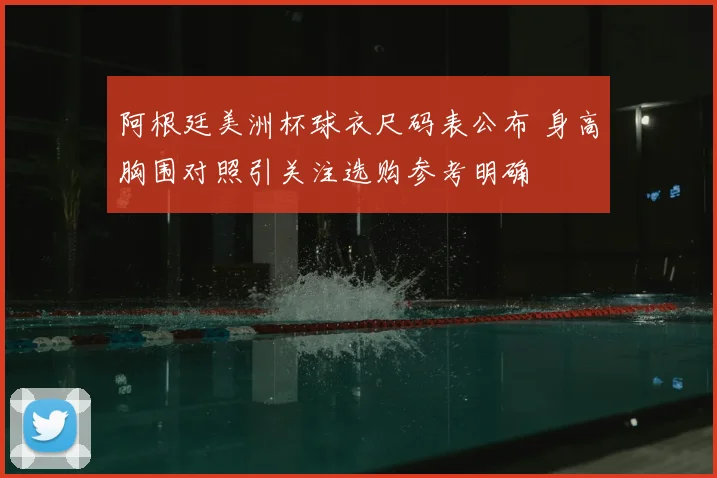阿根廷美洲杯球衣尺码表公布 身高胸围对照引关注选购参考明确