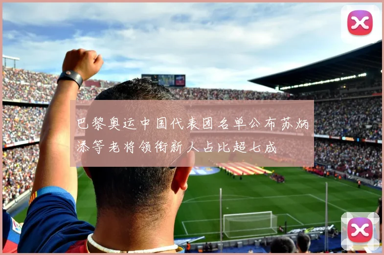 巴黎奥运中国代表团名单公布苏炳添等老将领衔新人占比超七成
