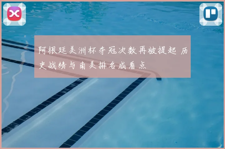 阿根廷美洲杯夺冠次数再被提起 历史战绩与南美排名成看点