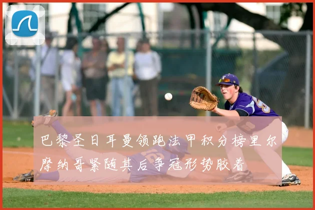 巴黎圣日耳曼领跑法甲积分榜里尔摩纳哥紧随其后争冠形势胶着