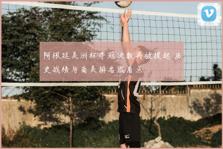 阿根廷美洲杯夺冠次数再被提起 历史战绩与南美排名成看点