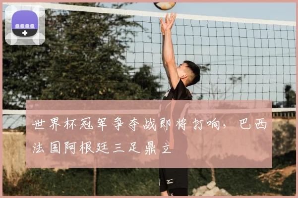 世界杯冠军争夺战即将打响，巴西法国阿根廷三足鼎立