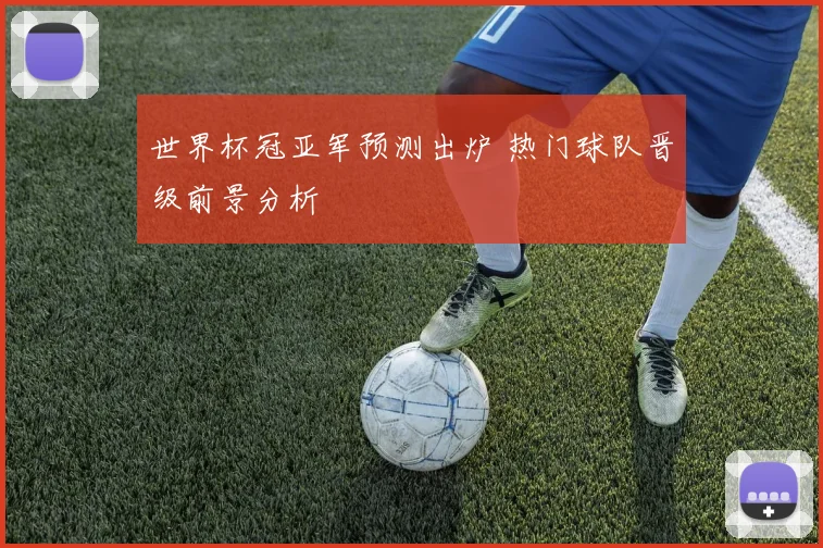 世界杯冠亚军预测出炉 热门球队晋级前景分析