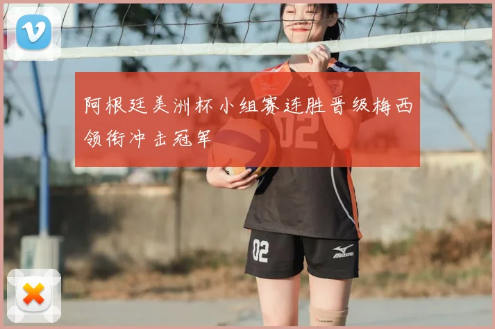 阿根廷美洲杯小组赛连胜晋级梅西领衔冲击冠军
