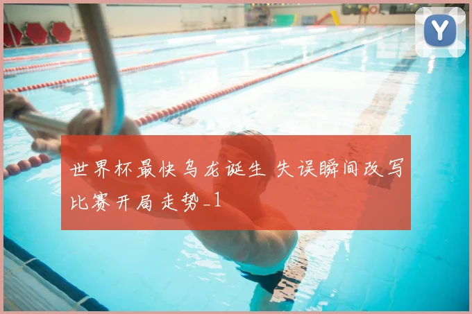 世界杯最快乌龙诞生 失误瞬间改写比赛开局走势_1