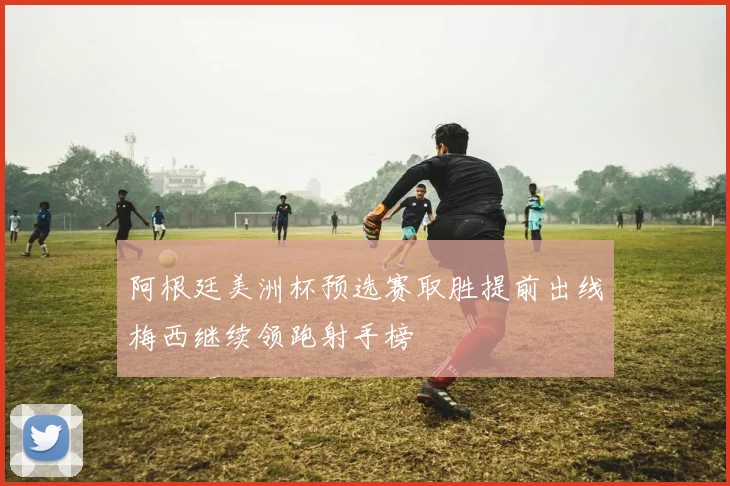 阿根廷美洲杯预选赛取胜提前出线梅西继续领跑射手榜