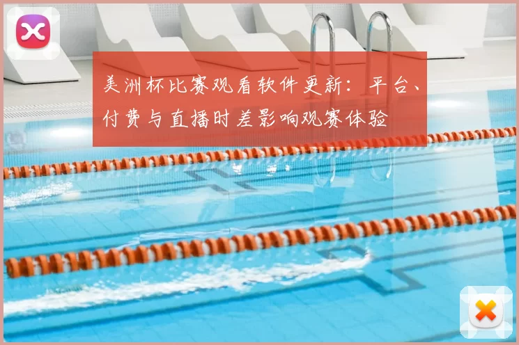 美洲杯比赛观看软件更新：平台、付费与直播时差影响观赛体验
