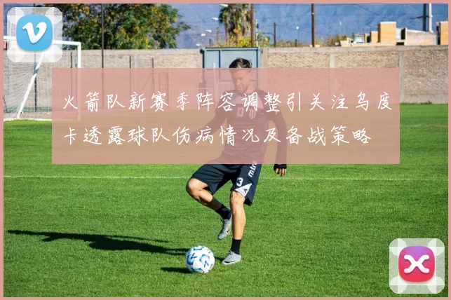 火箭队新赛季阵容调整引关注乌度卡透露球队伤病情况及备战策略