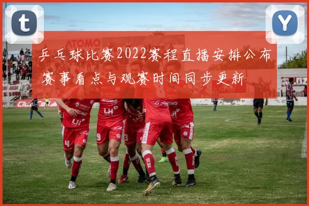 乒乓球比赛2022赛程直播安排公布 赛事看点与观赛时间同步更新