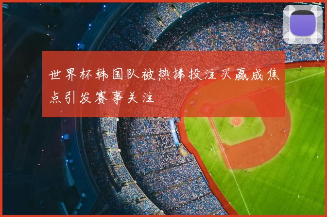 世界杯韩国队被热捧投注买赢成焦点引发赛事关注