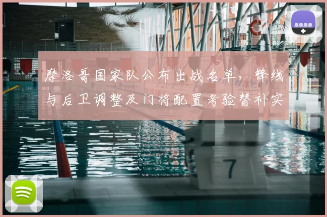 摩洛哥国家队公布出战名单，锋线与后卫调整及门将配置考验替补实力