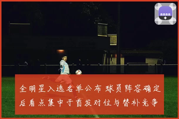 全明星入选名单公布 球员阵容确定后看点集中于首发对位与替补竞争