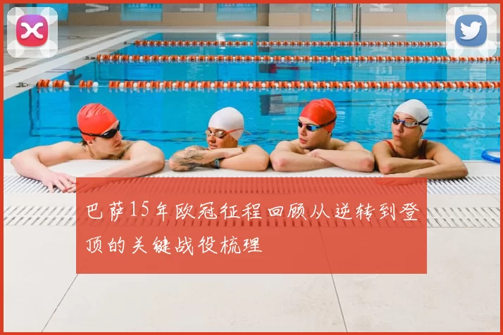 巴萨15年欧冠征程回顾从逆转到登顶的关键战役梳理