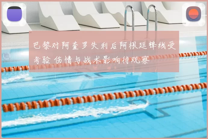 巴黎对阿奎罗失利后阿根廷锋线受考验 伤情与战术影响待观察