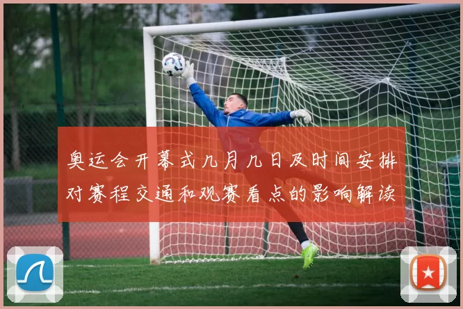 奥运会开幕式几月几日及时间安排对赛程交通和观赛看点的影响解读
