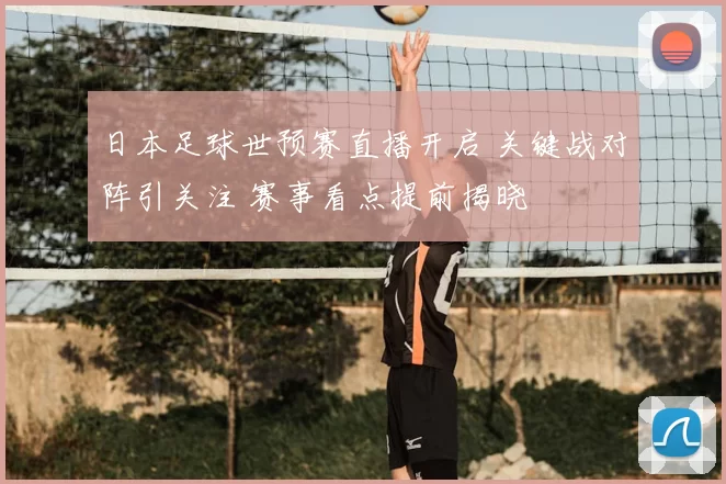 日本足球世预赛直播开启 关键战对阵引关注 赛事看点提前揭晓