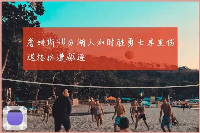 詹姆斯40分湖人加时胜勇士库里伤退格林遭驱逐