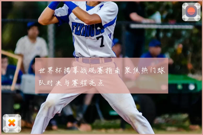 世界杯揭幕战观赛指南 聚焦热门球队对决与赛程亮点