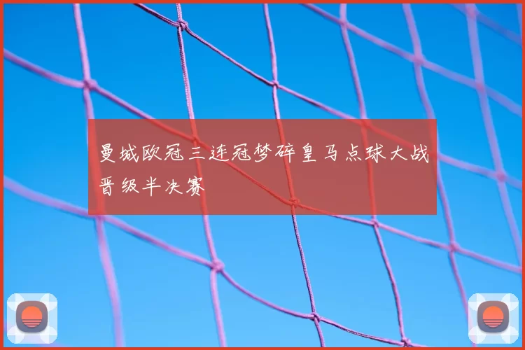 曼城欧冠三连冠梦碎皇马点球大战晋级半决赛