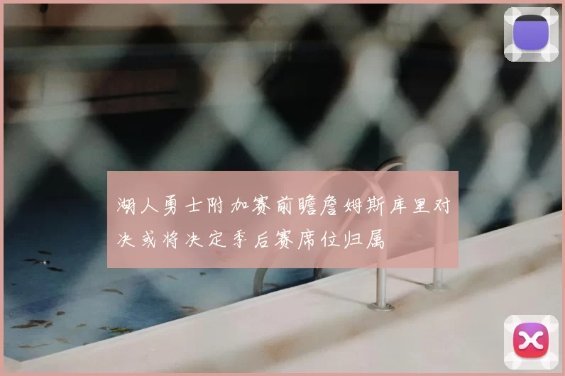 湖人勇士附加赛前瞻詹姆斯库里对决或将决定季后赛席位归属