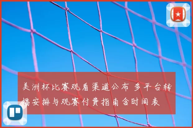 美洲杯比赛观看渠道公布 多平台转播安排与观赛付费指南含时间表