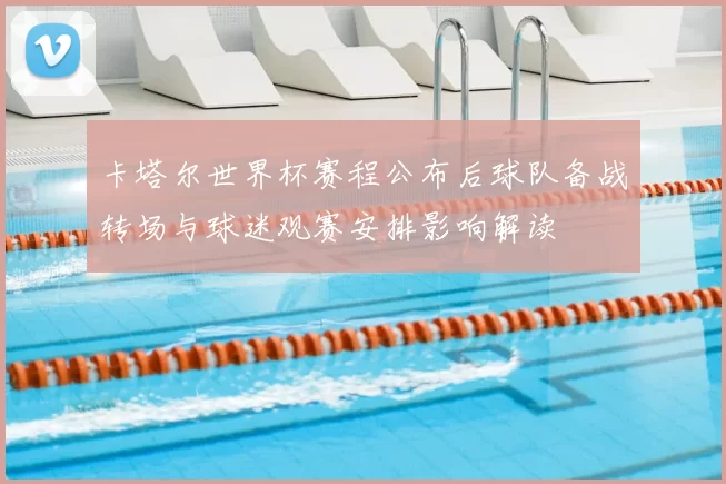 卡塔尔世界杯赛程公布后球队备战转场与球迷观赛安排影响解读