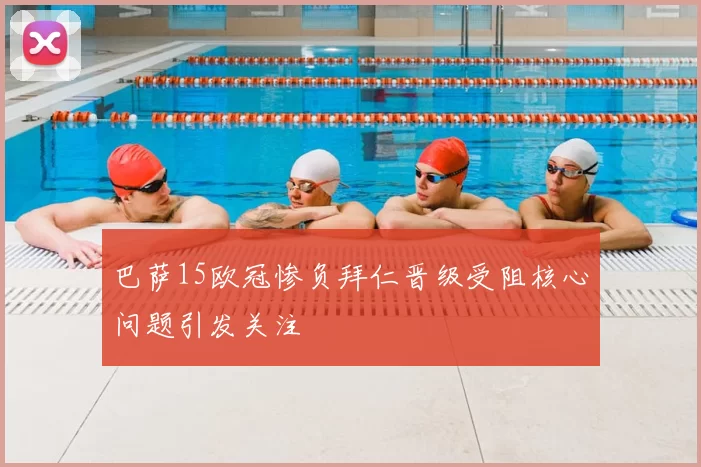 巴萨15欧冠惨负拜仁晋级受阻核心问题引发关注