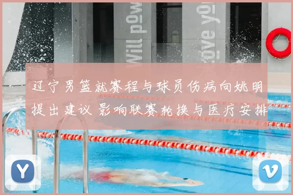 辽宁男篮就赛程与球员伤病向姚明提出建议 影响联赛轮换与医疗安排