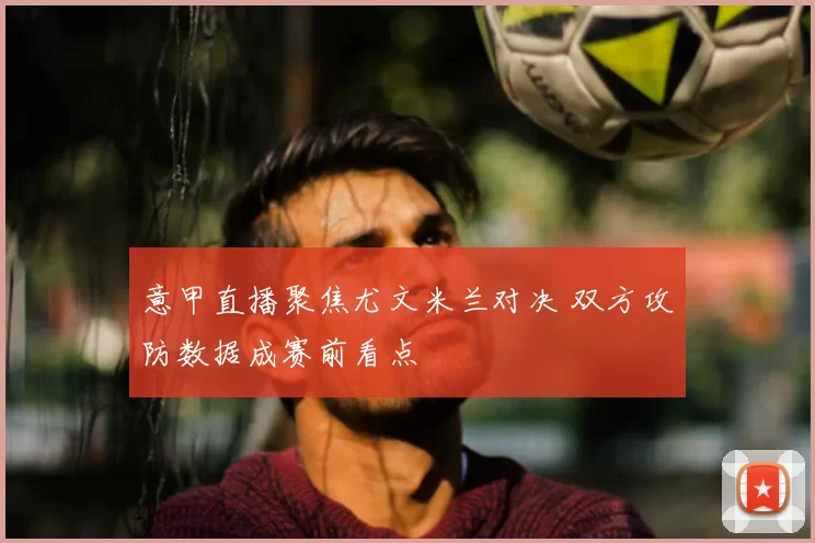 意甲直播聚焦尤文米兰对决 双方攻防数据成赛前看点