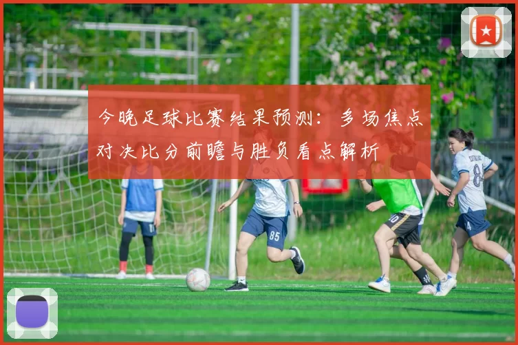 今晚足球比赛结果预测：多场焦点对决比分前瞻与胜负看点解析
