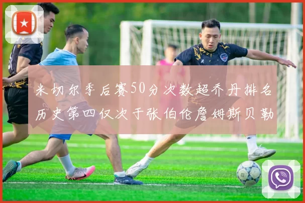 米切尔季后赛50分次数超乔丹排名历史第四仅次于张伯伦詹姆斯贝勒