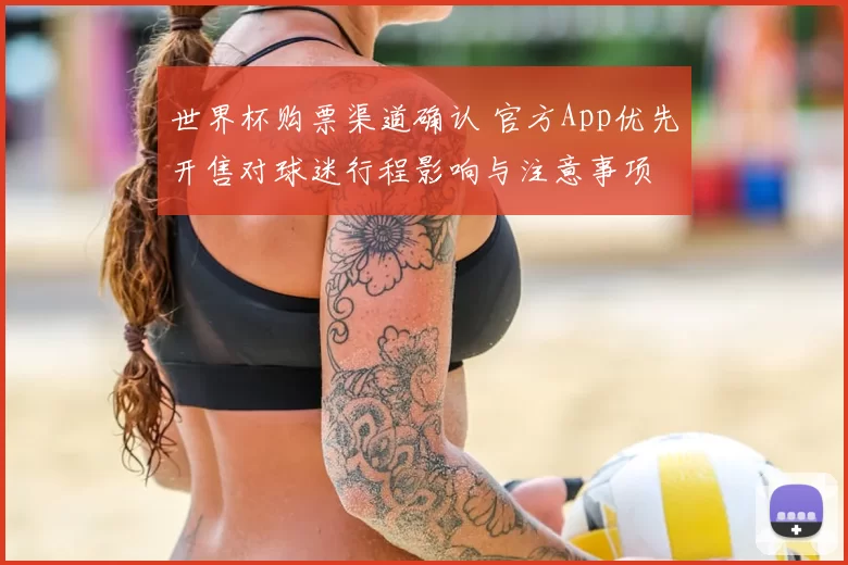 世界杯购票渠道确认 官方App优先开售对球迷行程影响与注意事项