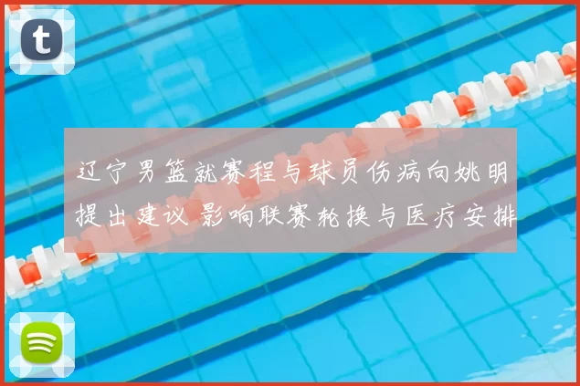 辽宁男篮就赛程与球员伤病向姚明提出建议 影响联赛轮换与医疗安排