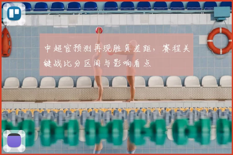 中超官预测再现胜负差距，赛程关键战比分区间与影响看点