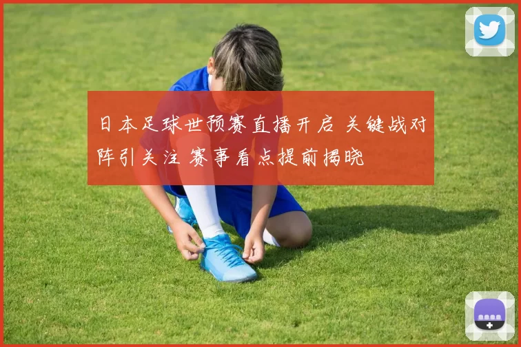 日本足球世预赛直播开启 关键战对阵引关注 赛事看点提前揭晓