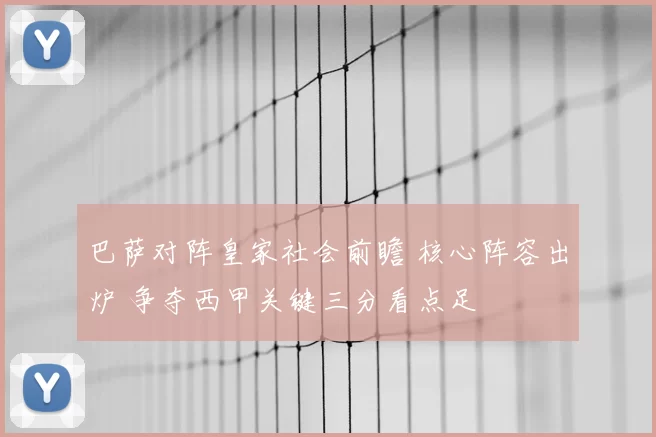 巴萨对阵皇家社会前瞻 核心阵容出炉 争夺西甲关键三分看点足