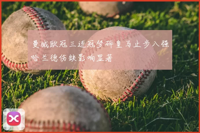 曼城欧冠三连冠梦碎皇马止步八强哈兰德伤缺影响显著