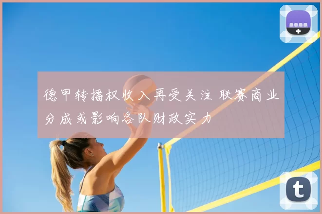 德甲转播权收入再受关注 联赛商业分成或影响各队财政实力