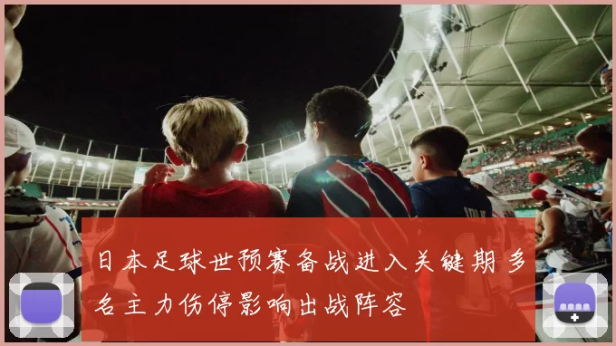 日本足球世预赛备战进入关键期 多名主力伤停影响出战阵容