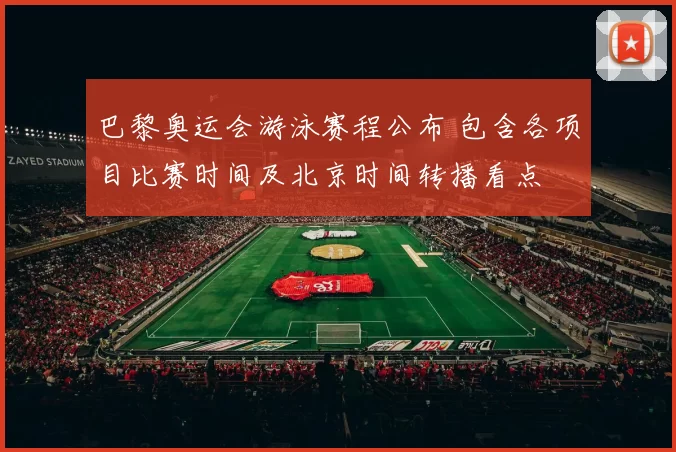 巴黎奥运会游泳赛程公布 包含各项目比赛时间及北京时间转播看点