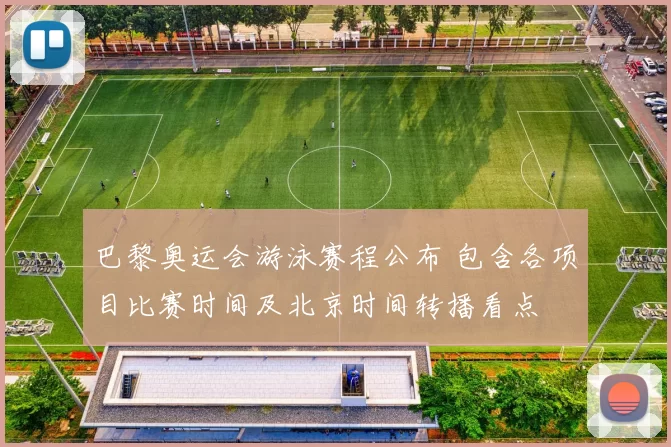 巴黎奥运会游泳赛程公布 包含各项目比赛时间及北京时间转播看点