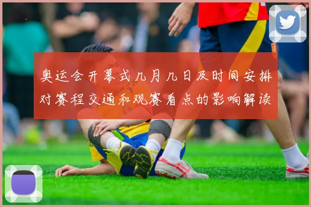 奥运会开幕式几月几日及时间安排对赛程交通和观赛看点的影响解读