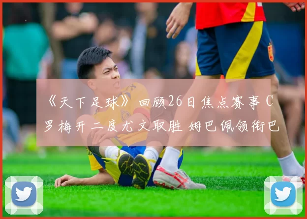 《天下足球》回顾26日焦点赛事 C罗梅开二度尤文取胜 姆巴佩领衔巴黎晋级亮眼