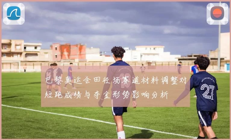 巴黎奥运会田径场赛道材料调整对短跑成绩与夺金形势影响分析